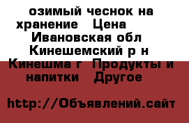 озимый чеснок на хранение › Цена ­ 200 - Ивановская обл., Кинешемский р-н, Кинешма г. Продукты и напитки » Другое   